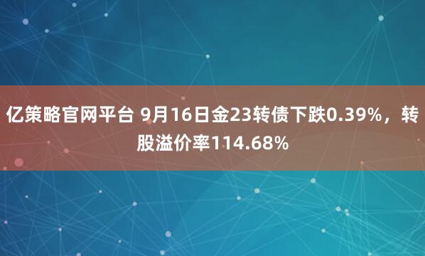 亿策略官网平台 9月16日金23转债下跌0.39%，转股溢价率114.68%