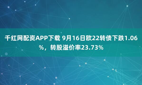 千红网配资APP下载 9月16日欧22转债下跌1.06%，转股溢价率23.73%