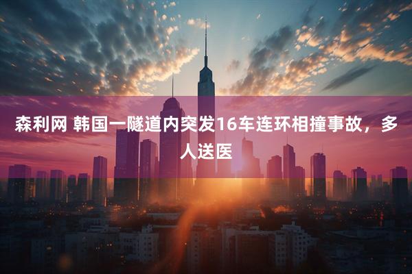 森利网 韩国一隧道内突发16车连环相撞事故，多人送医