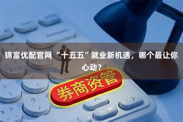 锦富优配官网 “十五五”就业新机遇，哪个最让你心动？