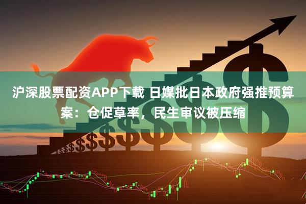 沪深股票配资APP下载 日媒批日本政府强推预算案：仓促草率，民生审议被压缩