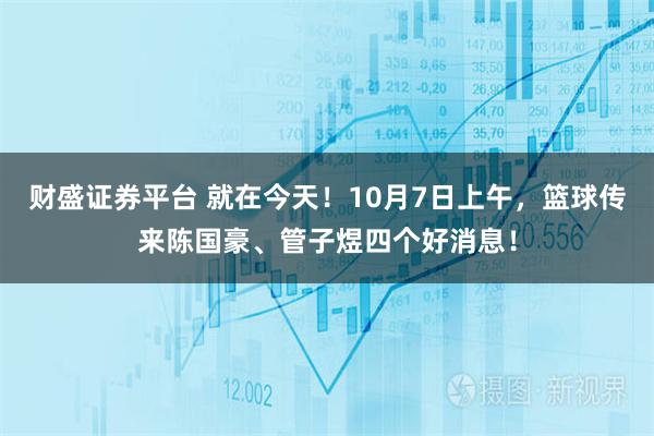财盛证券平台 就在今天！10月7日上午，篮球传来陈国豪、管子煜四个好消息！