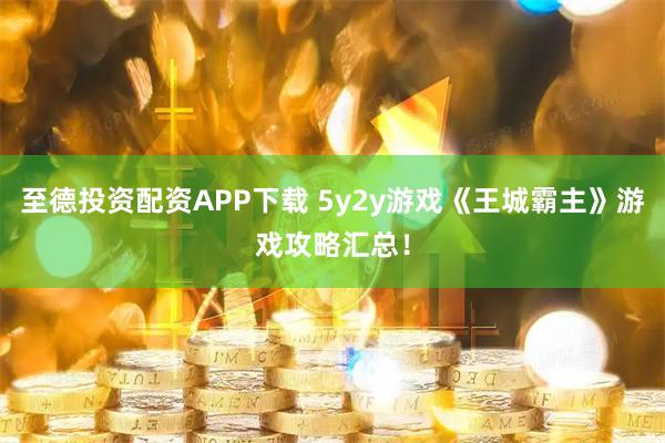 至德投资配资APP下载 5y2y游戏《王城霸主》游戏攻略汇总！