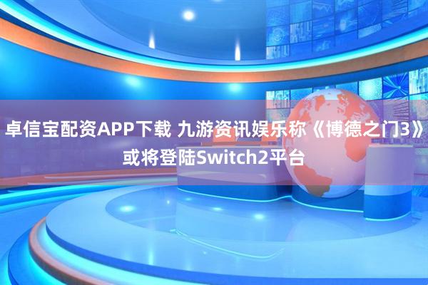 卓信宝配资APP下载 九游资讯娱乐称《博德之门3》或将登陆Switch2平台