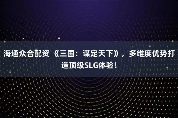 海通众合配资 《三国：谋定天下》，多维度优势打造顶级SLG体验！
