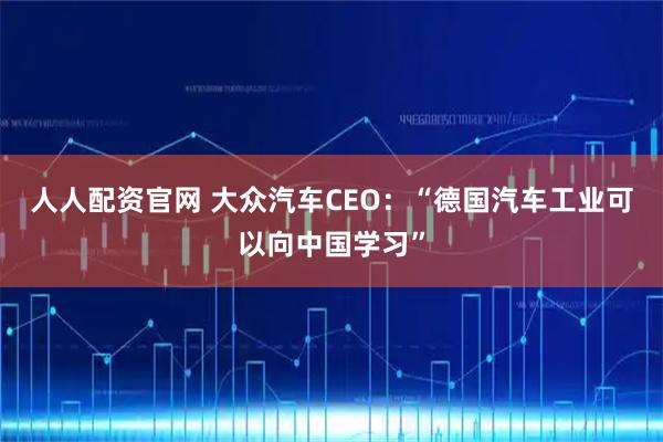 人人配资官网 大众汽车CEO：“德国汽车工业可以向中国学习”