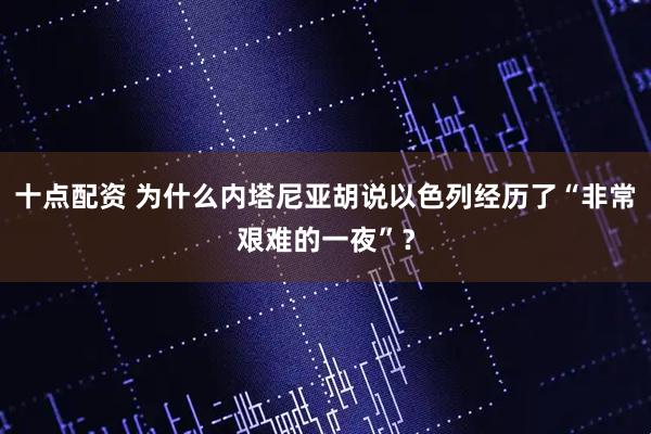 十点配资 为什么内塔尼亚胡说以色列经历了“非常艰难的一夜”？