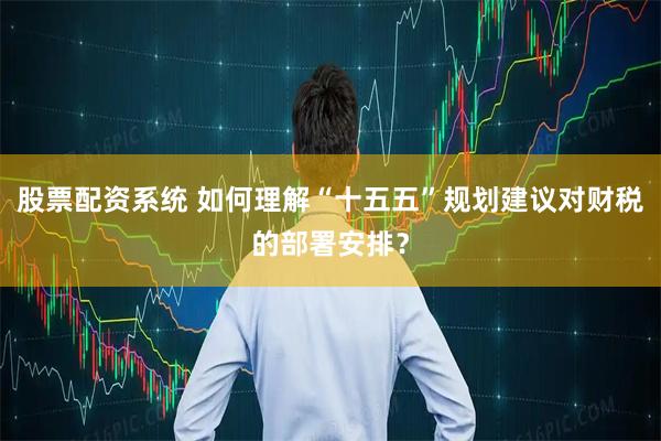 股票配资系统 如何理解“十五五”规划建议对财税的部署安排？