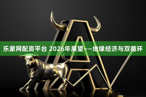 乐蒙网配资平台 2026年展望——地缘经济与双循环