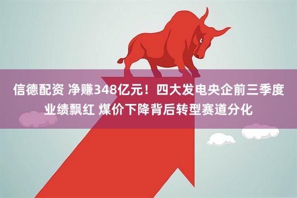 信德配资 净赚348亿元！四大发电央企前三季度业绩飘红 煤价下降背后转型赛道分化