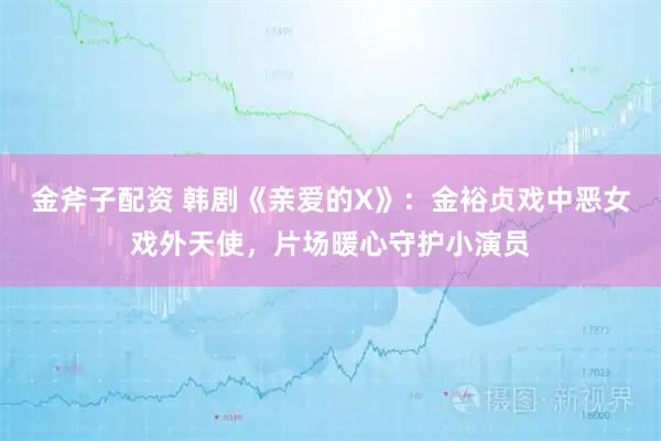 金斧子配资 韩剧《亲爱的X》：金裕贞戏中恶女戏外天使，片场暖心守护小演员