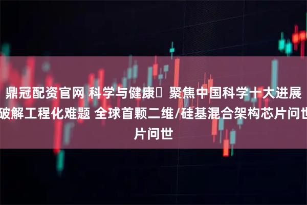 鼎冠配资官网 科学与健康・聚焦中国科学十大进展|破解工程化难题 全球首颗二维/硅基混合架构芯片问世