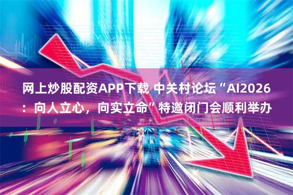 网上炒股配资APP下载 中关村论坛“AI2026:向人立心,向实立命”特邀闭门会顺利举办