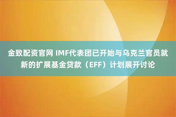 金致配资官网 IMF代表团已开始与乌克兰官员就新的扩展基金贷款（EFF）计划展开讨论