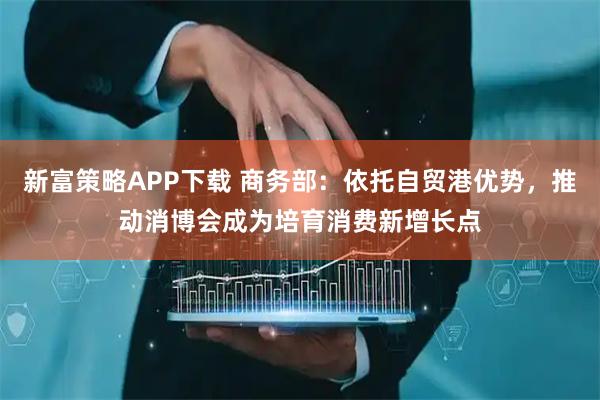 新富策略APP下载 商务部：依托自贸港优势，推动消博会成为培育消费新增长点