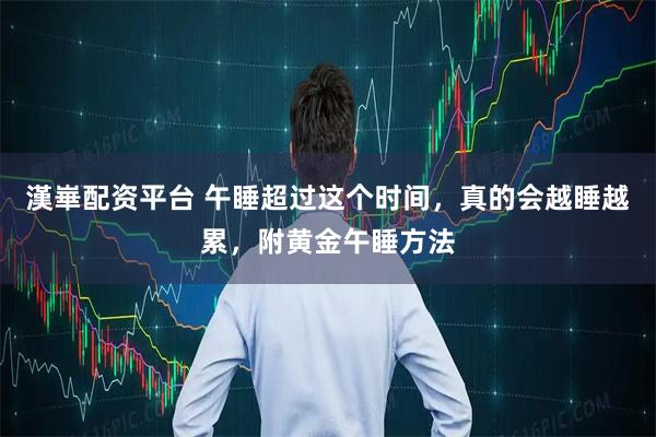 漢崋配资平台 午睡超过这个时间，真的会越睡越累，附黄金午睡方法