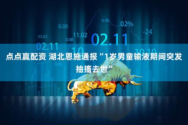 点点赢配资 湖北恩施通报“1岁男童输液期间突发抽搐去世”