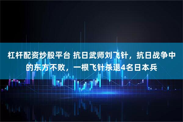 杠杆配资炒股平台 抗日武师刘飞针，抗日战争中的东方不败，一根飞针杀退4名日本兵