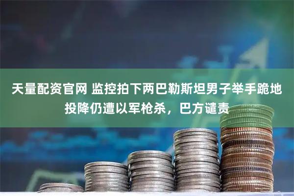 天量配资官网 监控拍下两巴勒斯坦男子举手跪地投降仍遭以军枪杀，巴方谴责
