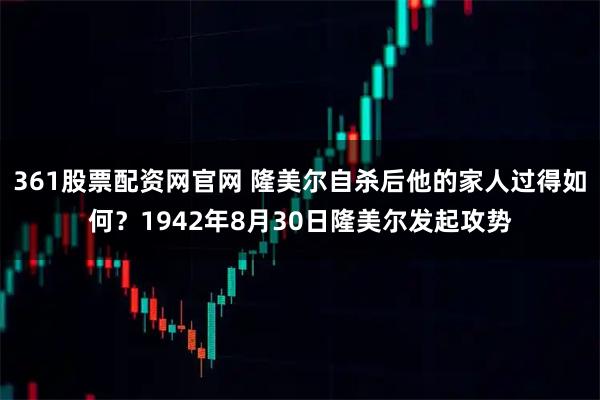 361股票配资网官网 隆美尔自杀后他的家人过得如何？1942年8月30日隆美尔发起攻势