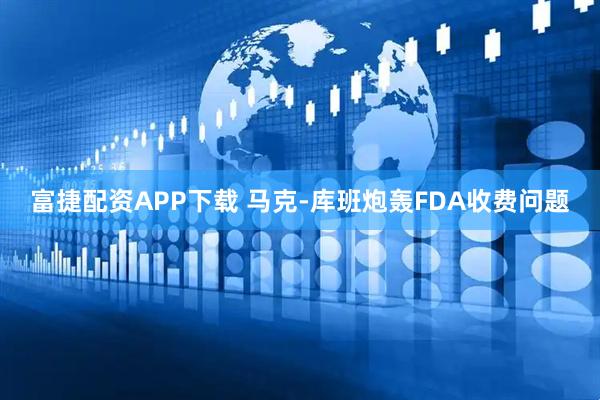 富捷配资APP下载 马克-库班炮轰FDA收费问题