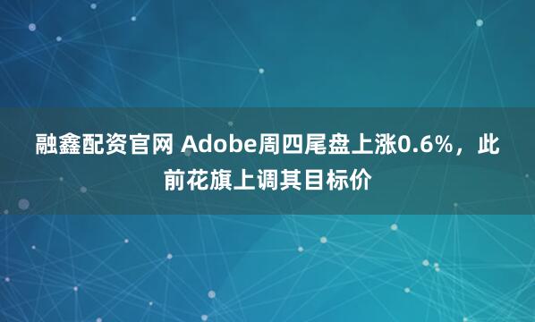 融鑫配资官网 Adobe周四尾盘上涨0.6%，此前花旗上调其目标价