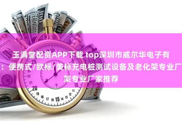 玉满堂配资APP下载 top深圳市威尔华电子有限公司:便携式/欧标/美标充电桩测试设备及老化架专业厂家推荐