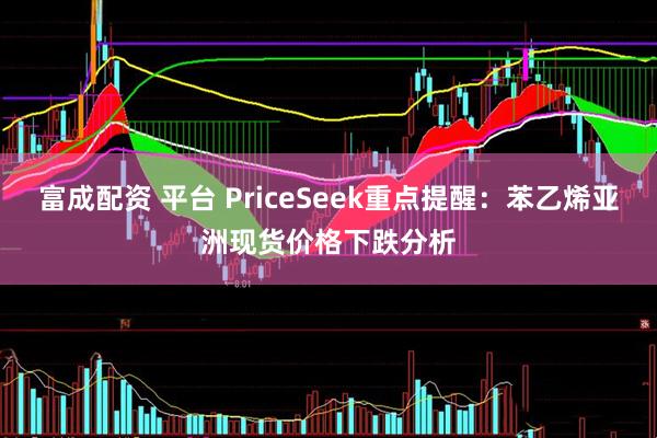 富成配资 平台 PriceSeek重点提醒：苯乙烯亚洲现货价格下跌分析