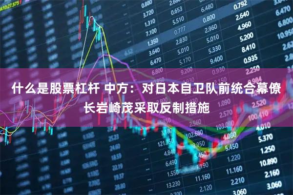 什么是股票杠杆 中方：对日本自卫队前统合幕僚长岩崎茂采取反制措施
