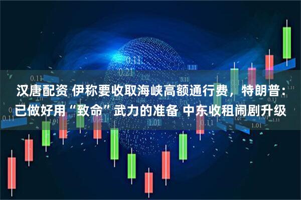 汉唐配资 伊称要收取海峡高额通行费，特朗普：已做好用“致命”武力的准备 中东收租闹剧升级