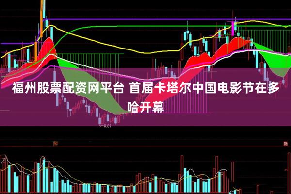 福州股票配资网平台 首届卡塔尔中国电影节在多哈开幕