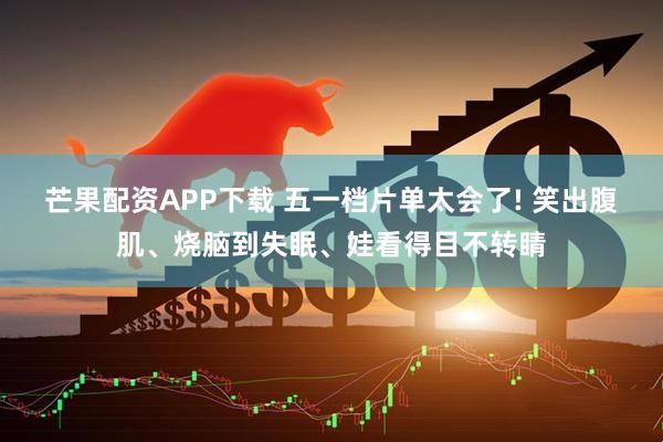 芒果配资APP下载 五一档片单太会了! 笑出腹肌、烧脑到失眠、娃看得目不转睛