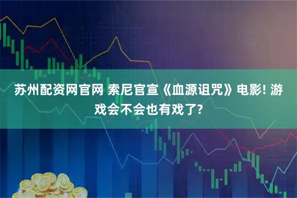 苏州配资网官网 索尼官宣《血源诅咒》电影! 游戏会不会也有戏了?