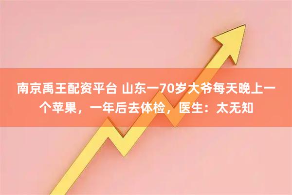 南京禹王配资平台 山东一70岁大爷每天晚上一个苹果，一年后去体检，医生：太无知