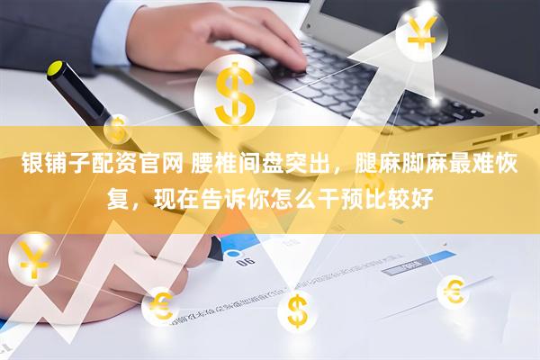 银铺子配资官网 腰椎间盘突出，腿麻脚麻最难恢复，现在告诉你怎么干预比较好