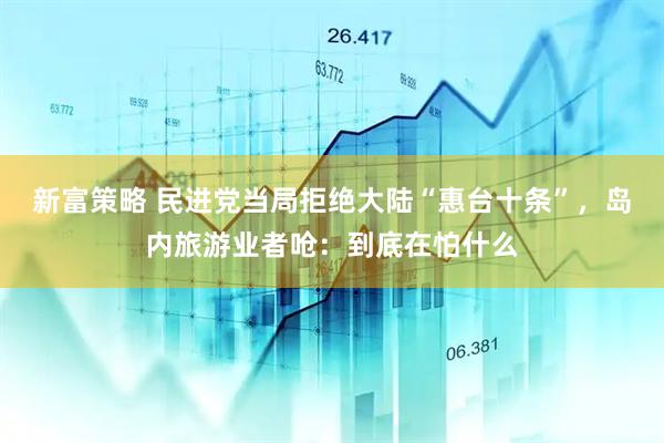新富策略 民进党当局拒绝大陆“惠台十条”，岛内旅游业者呛：到底在怕什么