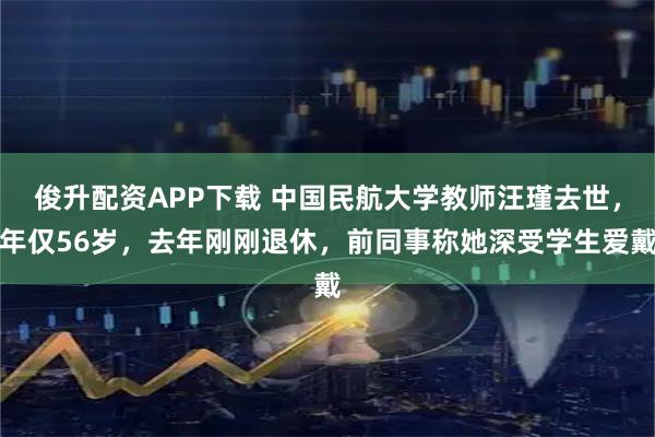 俊升配资APP下载 中国民航大学教师汪瑾去世，年仅56岁，去年刚刚退休，前同事称她深受学生爱戴