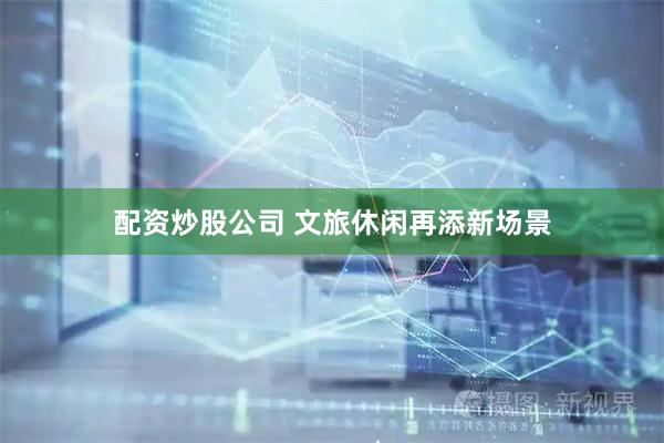 配资炒股公司 文旅休闲再添新场景