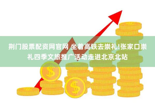 荆门股票配资网官网 坐着高铁去崇礼!张家口崇礼四季文旅推广活动走进北京北站