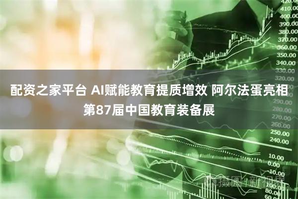 配资之家平台 AI赋能教育提质增效 阿尔法蛋亮相第87届中国教育装备展