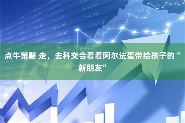 点牛策略 走，去科交会看看阿尔法蛋带给孩子的“新朋友”