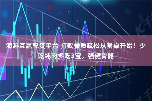 海越互赢配资平台 打败骨质疏松从餐桌开始!少吃纯肉多吃3宝,强健骨骼