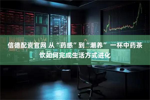 信德配资官网 从“药感”到“潮养” 一杯中药茶饮如何完成生活方式进化