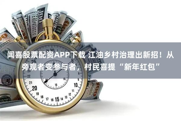 闻喜股票配资APP下载 江油乡村治理出新招！从旁观者变参与者，村民喜提 “新年红包”