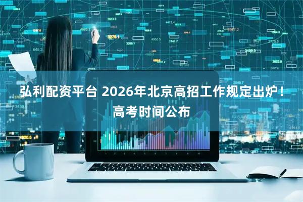 弘利配资平台 2026年北京高招工作规定出炉！高考时间公布