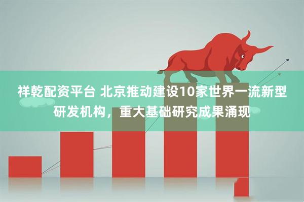 祥乾配资平台 北京推动建设10家世界一流新型研发机构，重大基础研究成果涌现