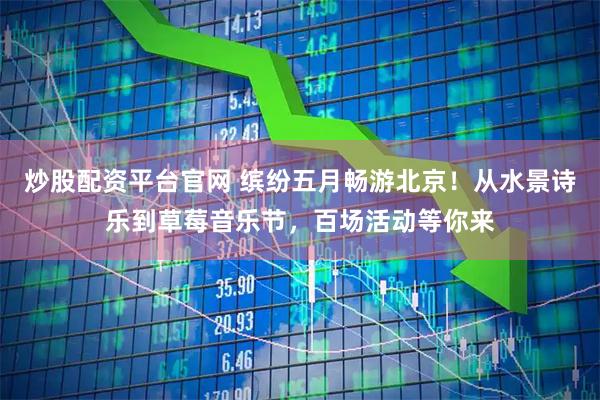 炒股配资平台官网 缤纷五月畅游北京！从水景诗乐到草莓音乐节，百场活动等你来