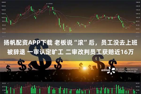 扬帆配资APP下载 老板说“滚”后，员工没去上班被辞退 一审认定旷工 二审改判员工获赔近16万