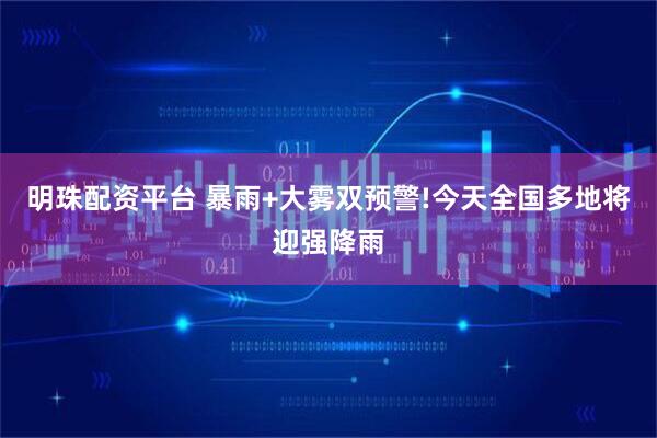 明珠配资平台 暴雨+大雾双预警!今天全国多地将迎强降雨