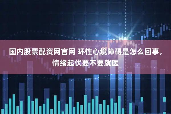 国内股票配资网官网 环性心境障碍是怎么回事，情绪起伏要不要就医